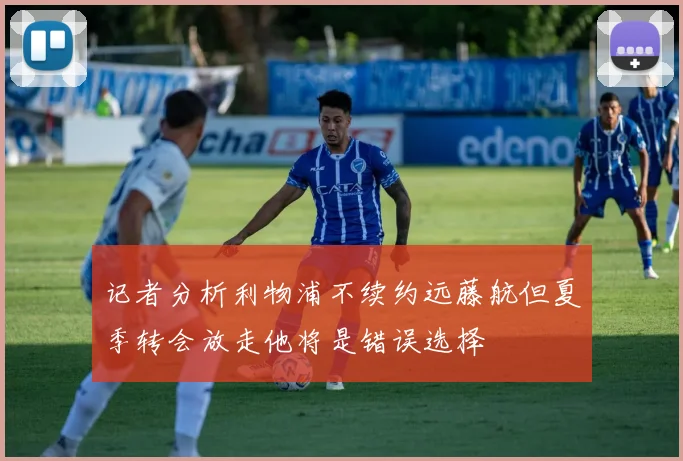 记者分析利物浦不续约远藤航但夏季转会放走他将是错误选择