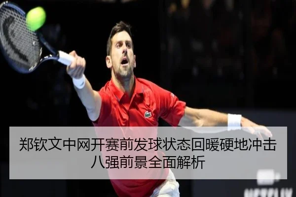 郑钦文中网开赛前发球状态回暖硬地冲击八强前景全面解析